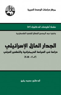 الجدار العازل الإسرائيلي: دراسة في السياسة الديمغرافية والتطهير العرقي ٢٠٠٢-٢٠١٤