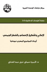 الإعلام وتشكيل الإحساس بالخطر الجمعي: أزمات المجتمع المصري نموذجا ( سلسلة أطروحات الدكتوراه )